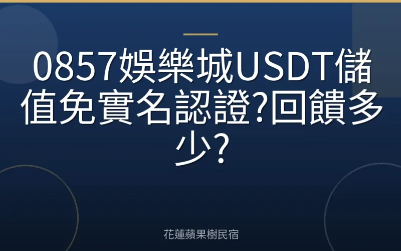 0857娛樂城USDT儲值免實名認證?回饋多少?