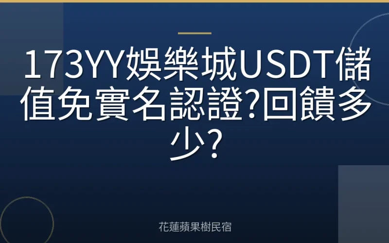 173YY娛樂城USDT儲值免實名認證?回饋多少?