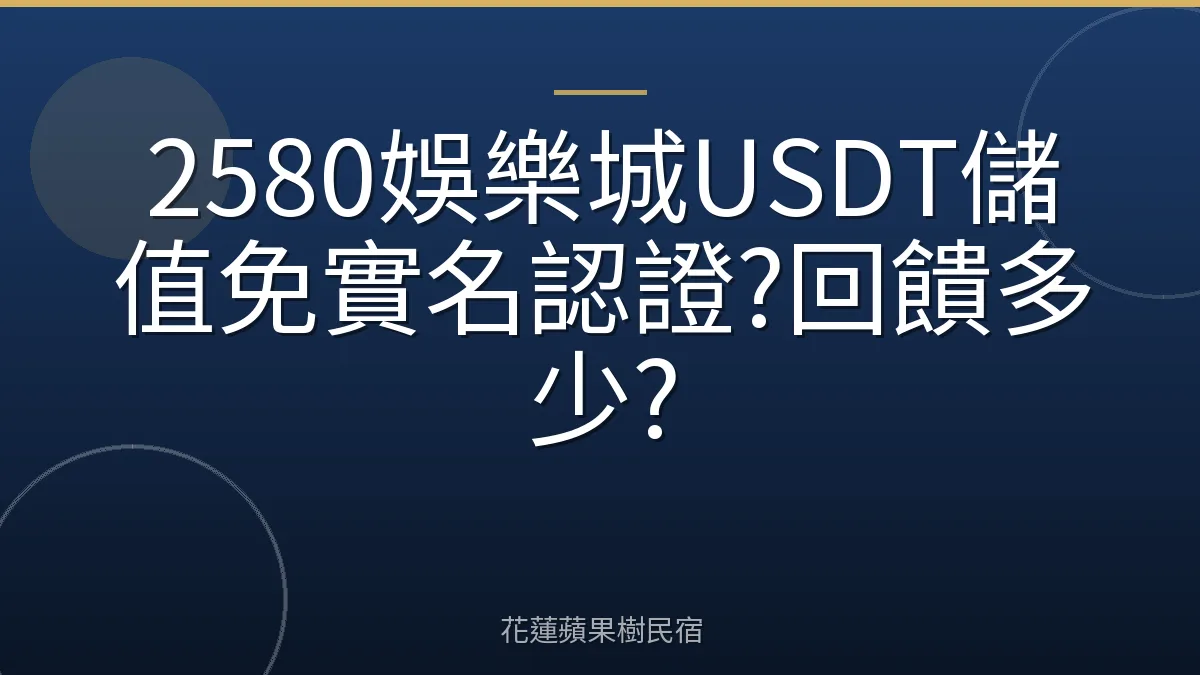 2580娛樂城USDT儲值免實名認證?回饋多少?