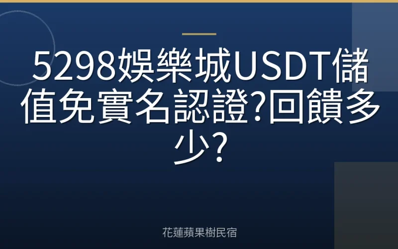 5298娛樂城USDT儲值免實名認證?回饋多少?