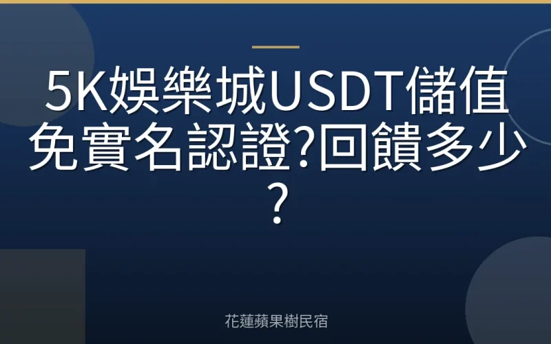 5K娛樂城USDT儲值免實名認證?回饋多少?