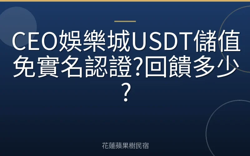 CEO娛樂城USDT儲值免實名認證?回饋多少?