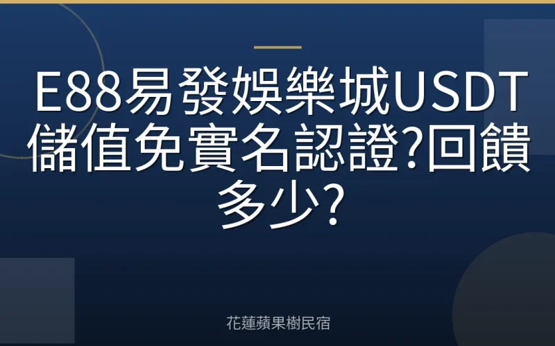 E88易發娛樂城USDT儲值免實名認證?回饋多少?