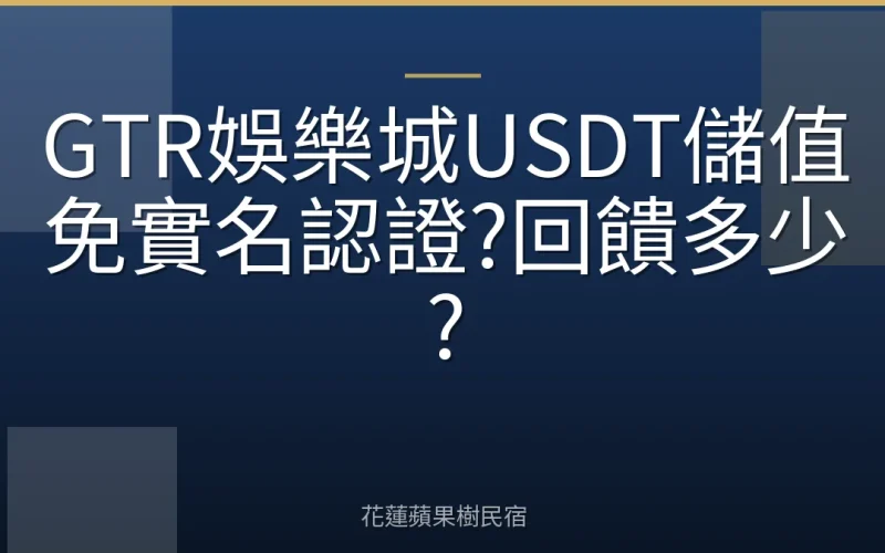 GTR娛樂城USDT儲值免實名認證?回饋多少?