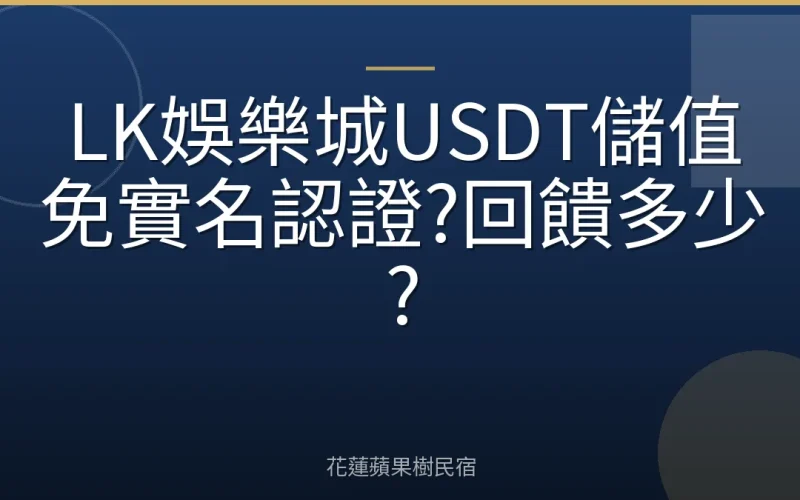 LK娛樂城USDT儲值免實名認證?回饋多少?