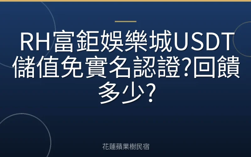 RH富鉅娛樂城USDT儲值免實名認證?回饋多少?