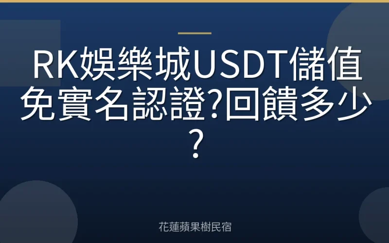 RK娛樂城USDT儲值免實名認證?回饋多少?