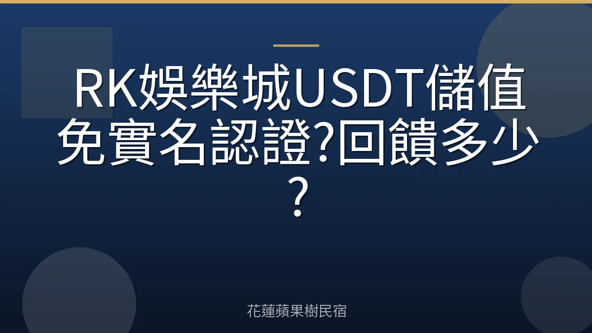 RK娛樂城USDT儲值免實名認證?回饋多少?