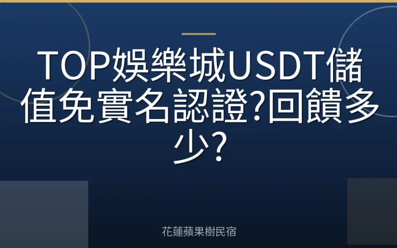 TOP娛樂城USDT儲值免實名認證?回饋多少?