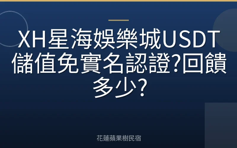 XH星海娛樂城USDT儲值免實名認證?回饋多少?