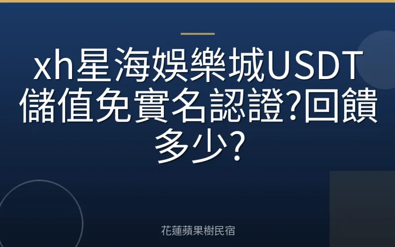 xh星海娛樂城USDT儲值免實名認證?回饋多少?