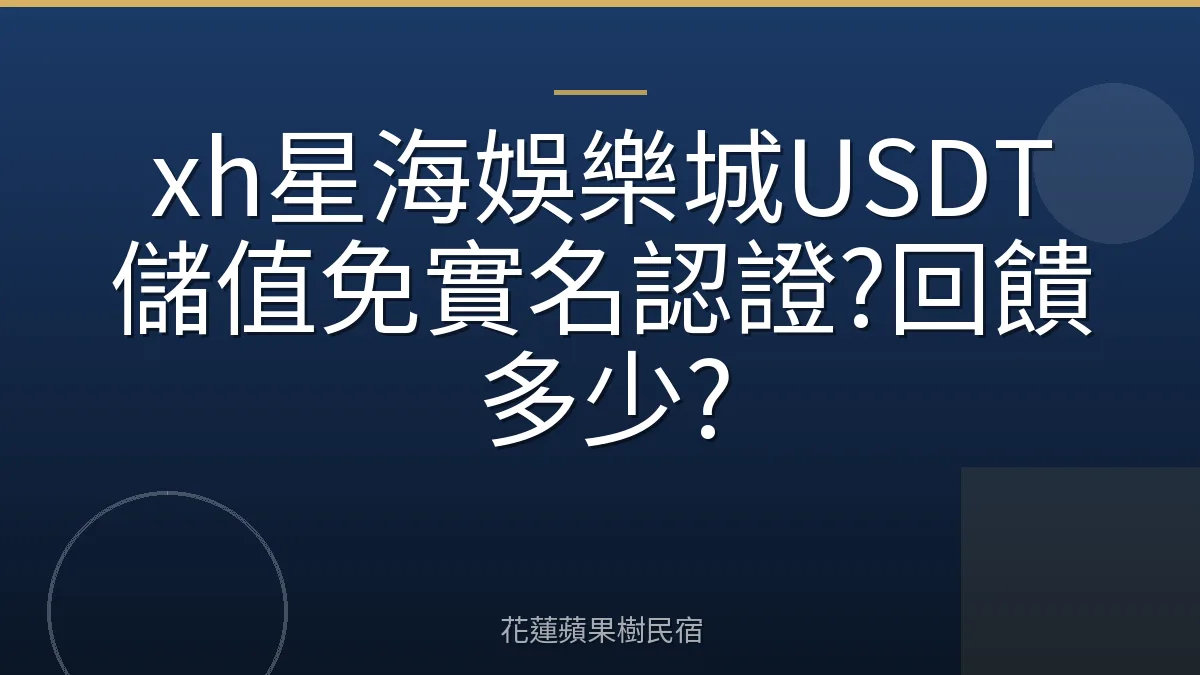 xh星海娛樂城USDT儲值免實名認證?回饋多少?