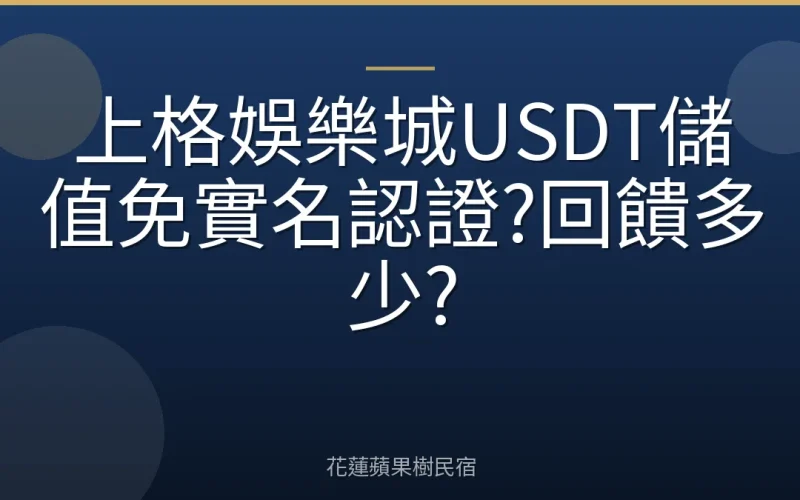 上格娛樂城USDT儲值免實名認證?回饋多少?