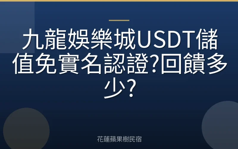 九龍娛樂城USDT儲值免實名認證?回饋多少?
