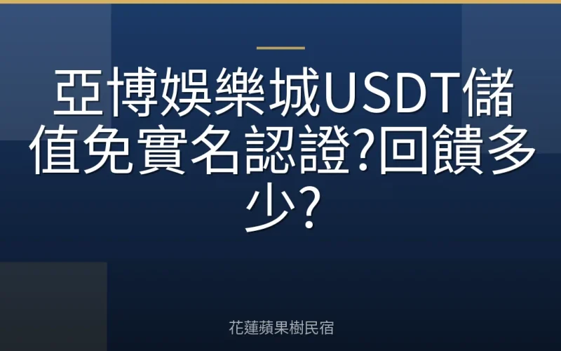 亞博娛樂城USDT儲值免實名認證?回饋多少?