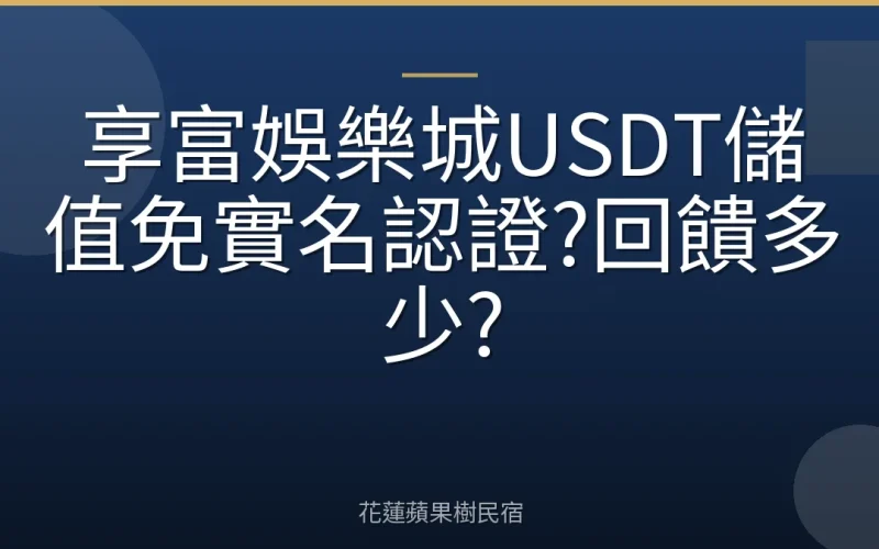 享富娛樂城USDT儲值免實名認證?回饋多少?