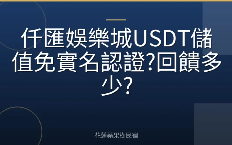 仟匯娛樂城USDT儲值免實名認證?回饋多少?