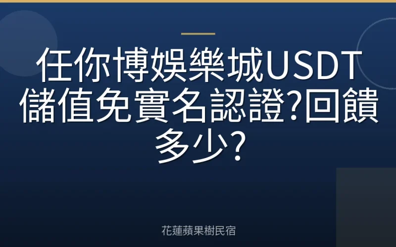 任你博娛樂城USDT儲值免實名認證?回饋多少?