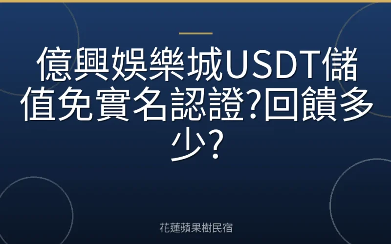 億興娛樂城USDT儲值免實名認證?回饋多少?