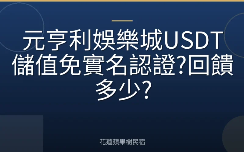元亨利娛樂城USDT儲值免實名認證?回饋多少?
