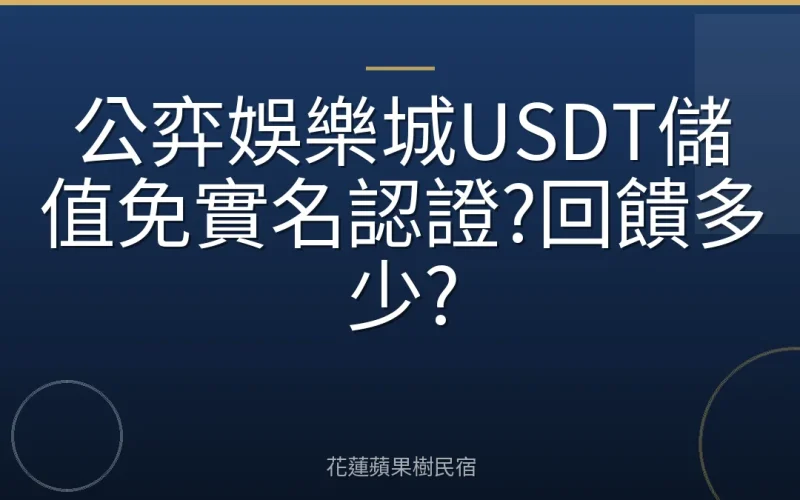 公弈娛樂城USDT儲值免實名認證?回饋多少?