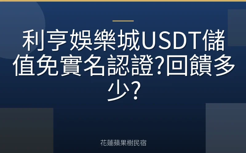 利亨娛樂城USDT儲值免實名認證?回饋多少?