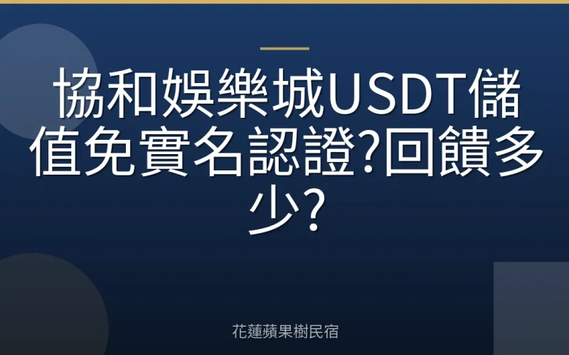 協和娛樂城USDT儲值免實名認證?回饋多少?