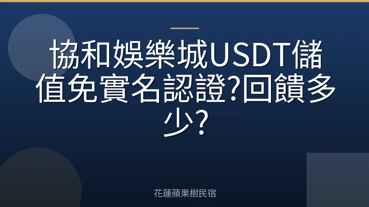 協和娛樂城USDT儲值免實名認證?回饋多少?