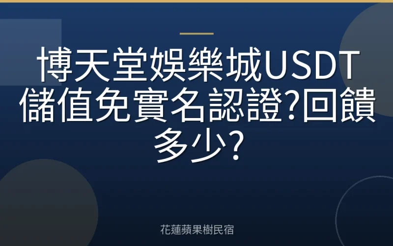博天堂娛樂城USDT儲值免實名認證?回饋多少?