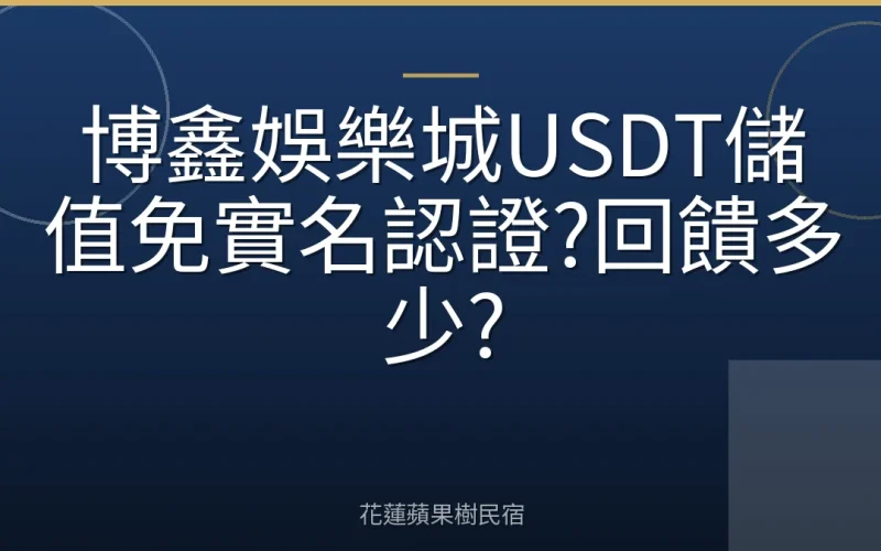 博鑫娛樂城USDT儲值免實名認證?回饋多少?