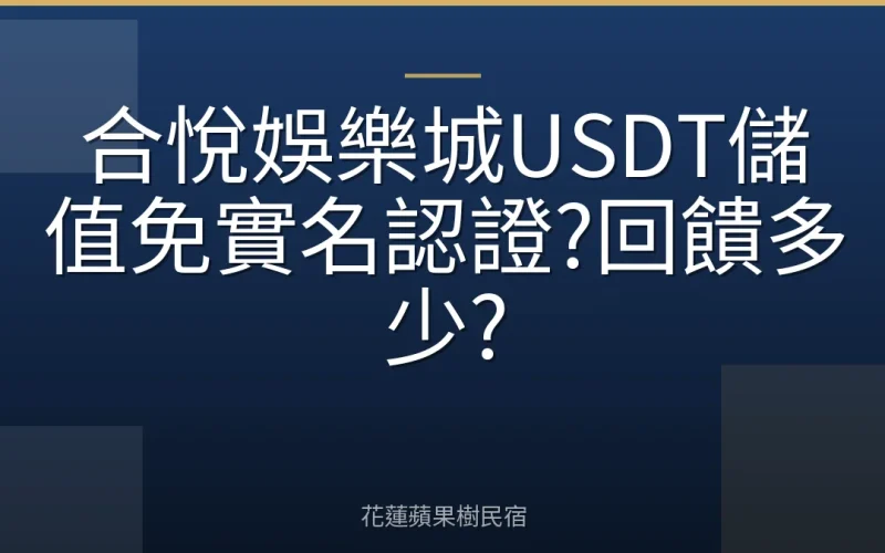 合悅娛樂城USDT儲值免實名認證?回饋多少?