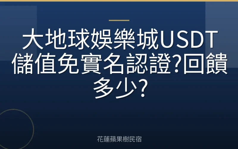 大地球娛樂城USDT儲值免實名認證?回饋多少?
