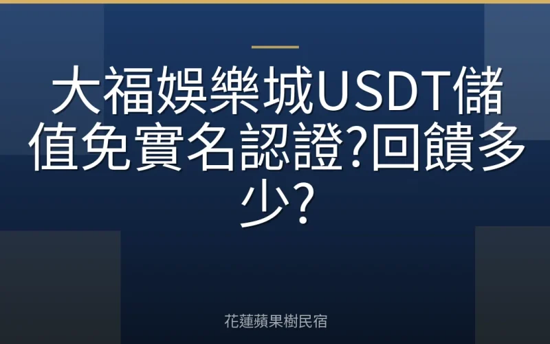 大福娛樂城USDT儲值免實名認證?回饋多少?