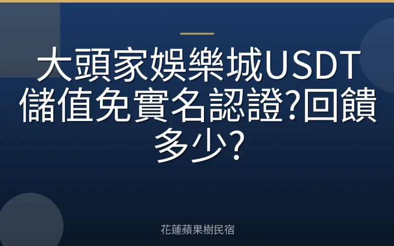 大頭家娛樂城USDT儲值免實名認證?回饋多少?
