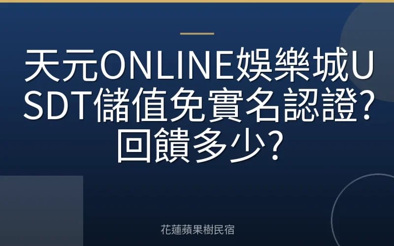天元ONLINE娛樂城USDT儲值免實名認證?回饋多少?