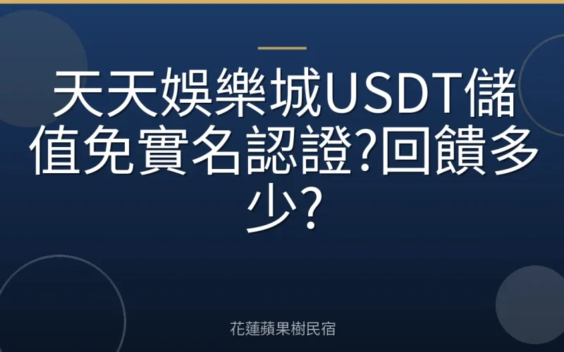天天娛樂城USDT儲值免實名認證?回饋多少?