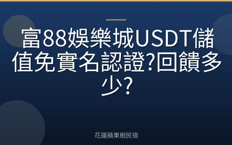富88娛樂城USDT儲值免實名認證?回饋多少?
