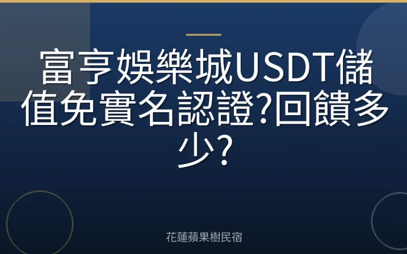 富亨娛樂城USDT儲值免實名認證?回饋多少?