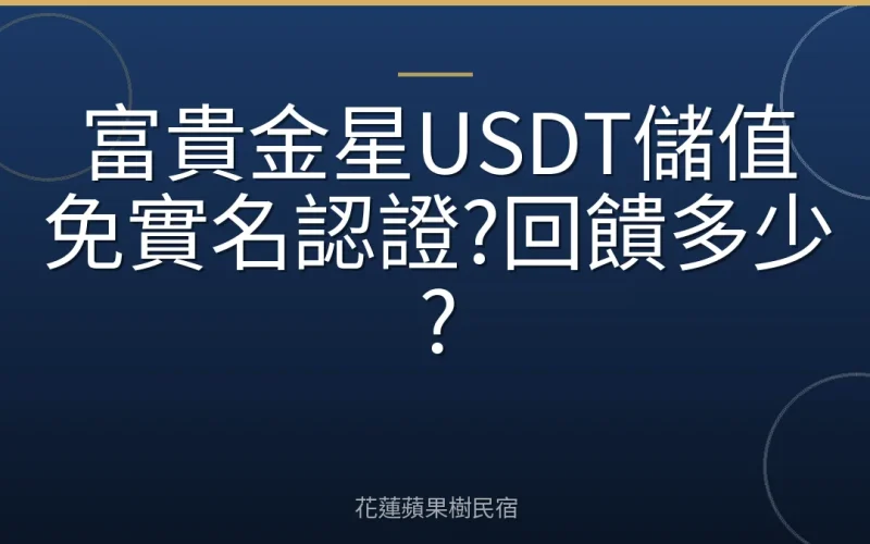 富貴金星USDT儲值免實名認證?回饋多少?