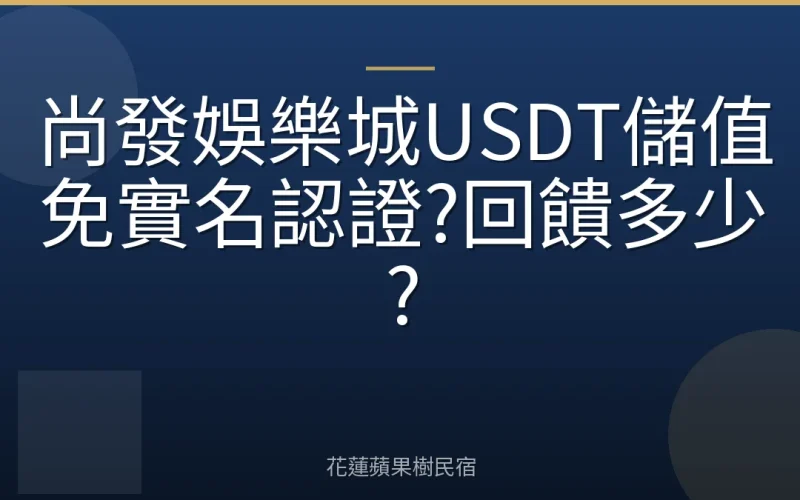 尚發娛樂城USDT儲值免實名認證?回饋多少?