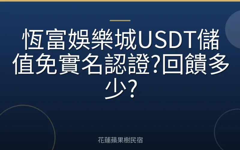 恆富娛樂城USDT儲值免實名認證?回饋多少?