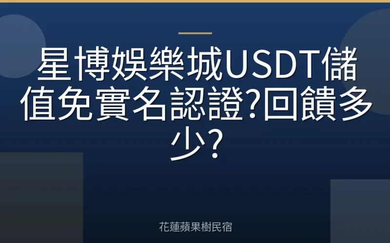 星博娛樂城USDT儲值免實名認證?回饋多少?