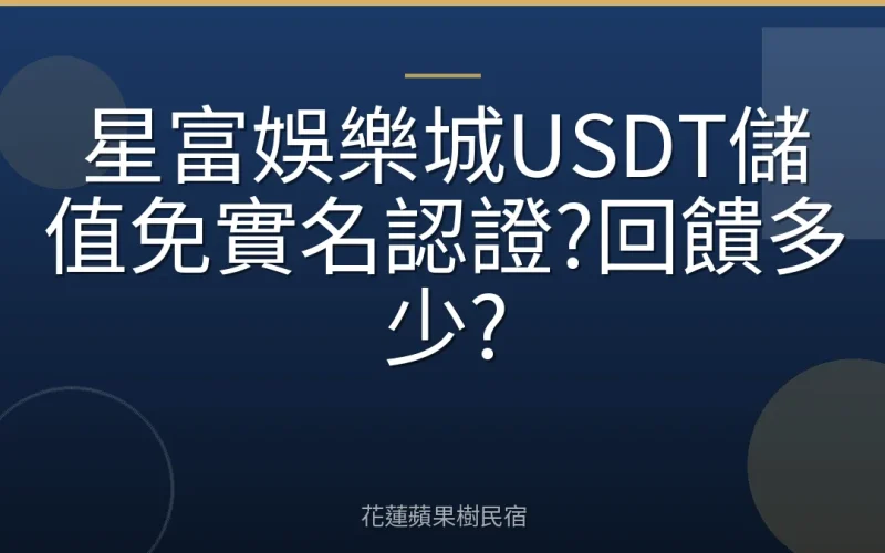 星富娛樂城USDT儲值免實名認證?回饋多少?
