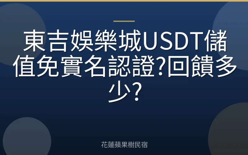 東吉娛樂城USDT儲值免實名認證?回饋多少?
