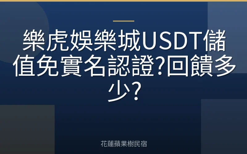 樂虎娛樂城USDT儲值免實名認證?回饋多少?