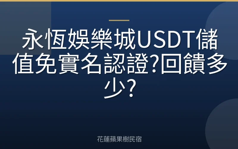 永恆娛樂城USDT儲值免實名認證?回饋多少?