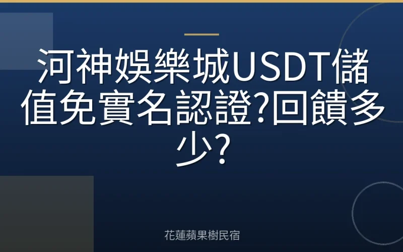 河神娛樂城USDT儲值免實名認證?回饋多少?