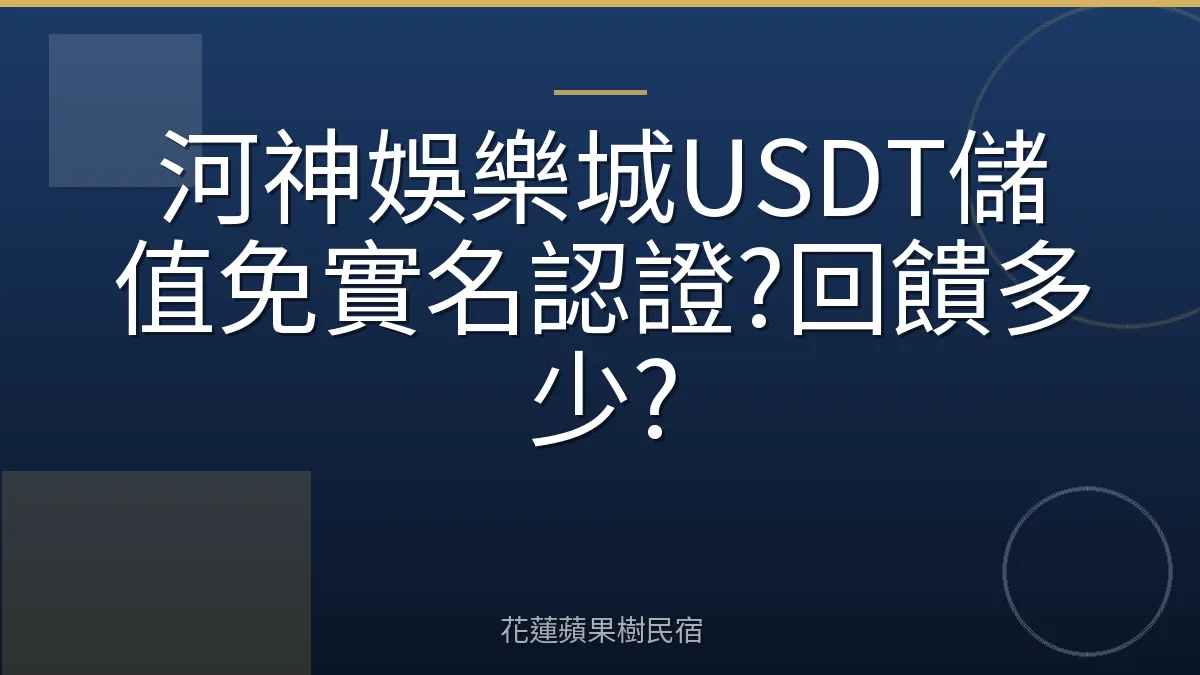 河神娛樂城USDT儲值免實名認證?回饋多少?