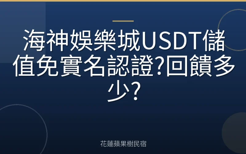 海神娛樂城USDT儲值免實名認證?回饋多少?
