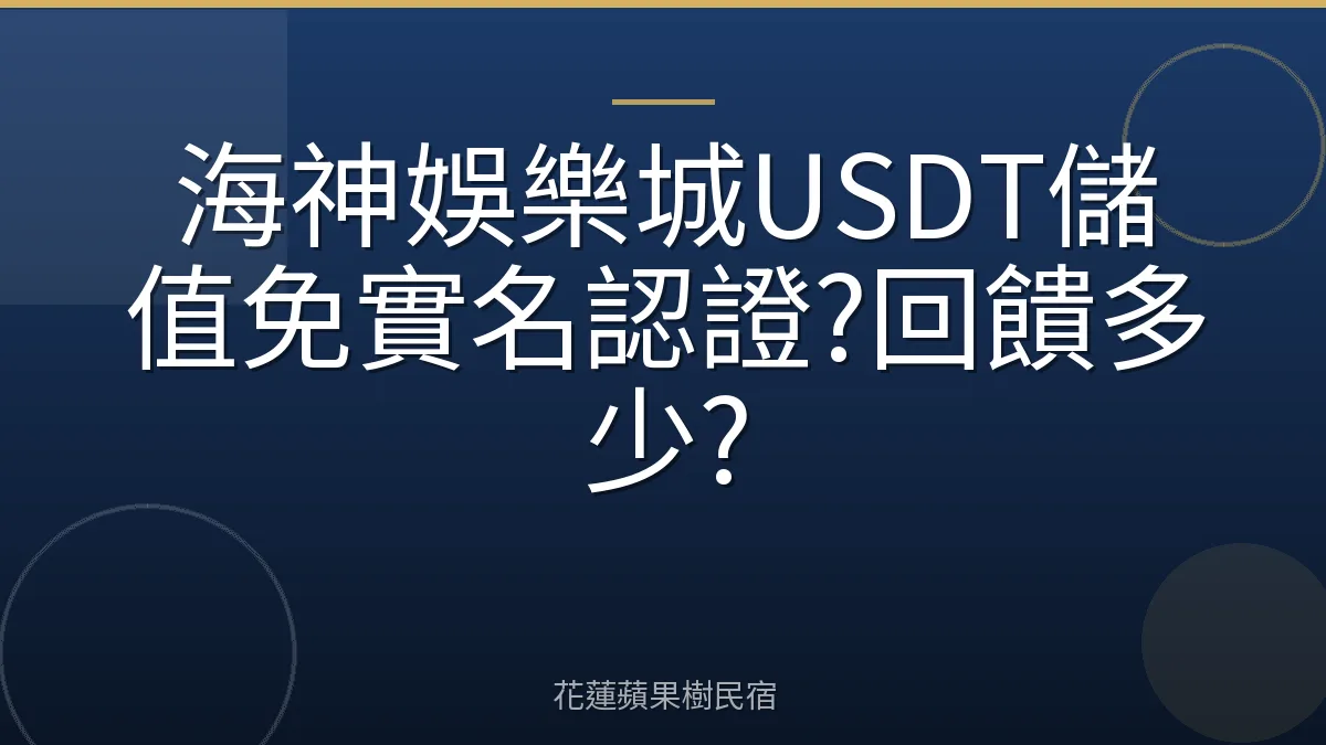 海神娛樂城USDT儲值免實名認證?回饋多少?